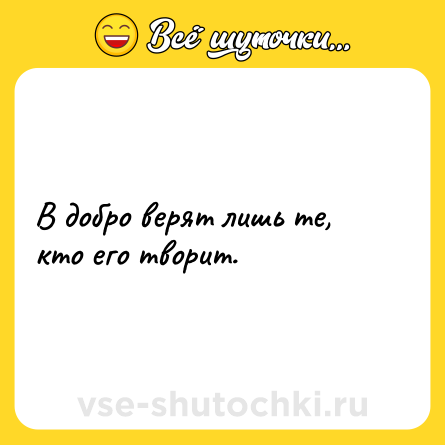 Шутка: В добро верят лишь те, кто его творит.