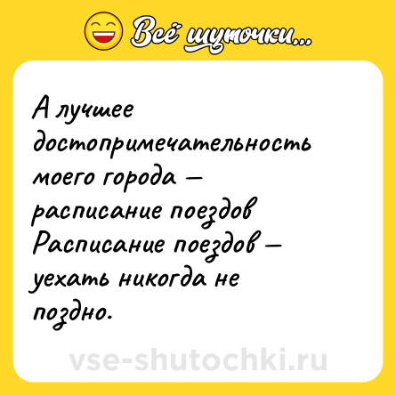 Шутка: А лучшее достопримечательность моего города — расписание поездов <br>Расписание поездов — уехать никогда не поздно.