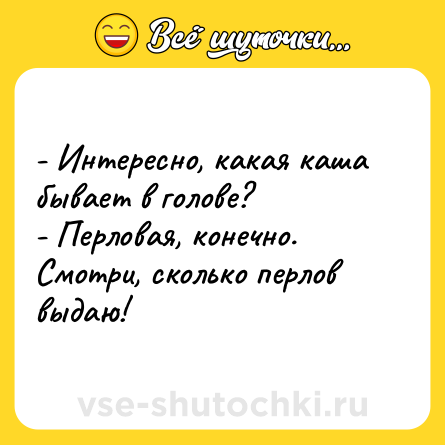 Шутка: - Интересно, какая каша бывает в голове?<br>- Перловая, конечно. Смотри, сколько перлов выдаю!