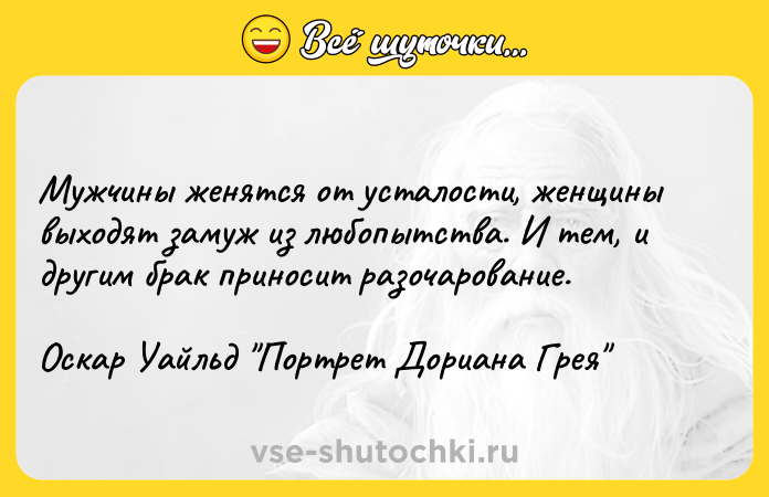 Цитата: Мужчины женятся от усталости, женщины выходят замуж из любопытства. И тем, и другим брак приносит разочарование.Оскар Уайльд Портрет Дориана Грея