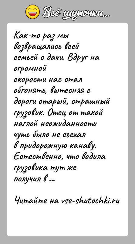 История: Как-то раз мы возвращались всей семьей с дачи. Вдруг на огромнойскорости нас стал обгонять, вытесняя с дороги старый, страшныйгрузовик. Отец