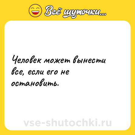 Шутка: Человек может вынести все, если его не остановить.