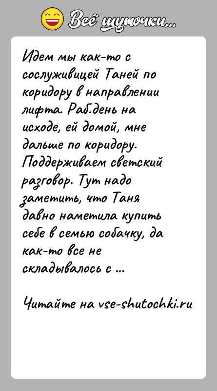 История: Идем мы как-то с сослуживицей Таней по коридору в направлениилифта. Раб.день на исходе, ей домой, мне дальше по коридору.Поддерживаем светский