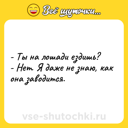Шутка: - Ты на лошади ездишь?<br>- Нет. Я даже не знаю, как она заводится.