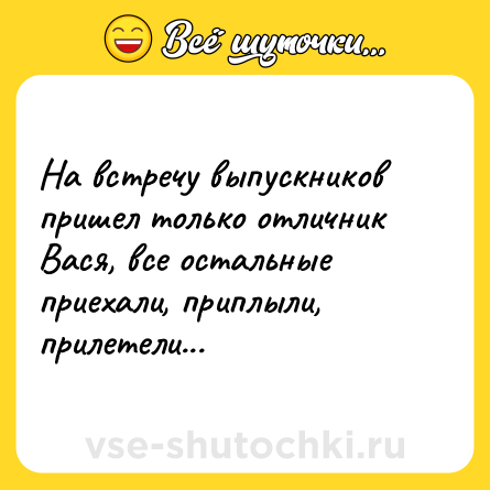Шутка: На встречу выпускников пришел только отличник Вася, все остальные приехали, приплыли, прилетели...