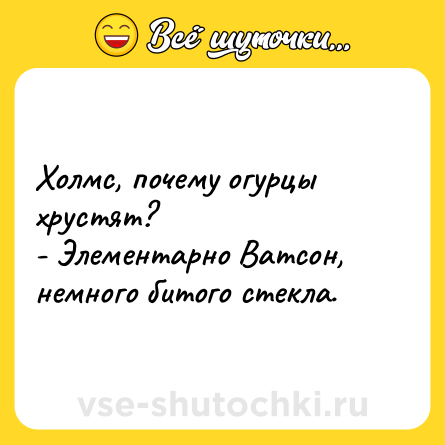 Шутка: Холмс, почему огурцы хрустят?<br>- Элементарно Ватсон, немного битого стекла.
