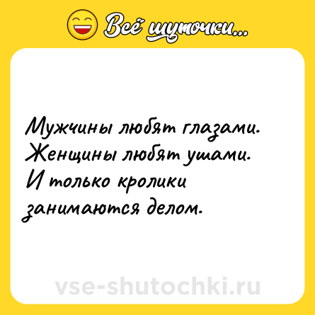 Шутка: Мужчины любят глазами.<br>Женщины любят ушами.<br>И только кролики занимаются делом.