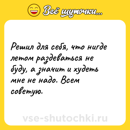 Шутка: Решил для себя, что нигде летом раздеваться не буду, а значит и худеть мне не надо. Всем советую.
