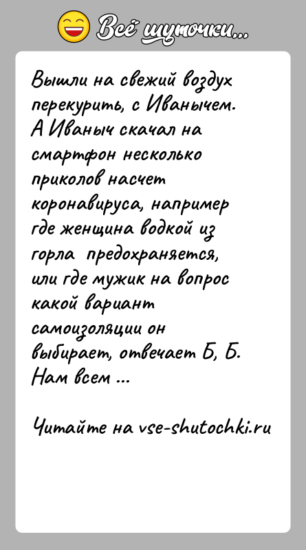 История: Вышли на свежий воздух перекурить, с Иванычем.А Иваныч скачал на смартфон несколько приколов насчет коронавируса, например где женщина водкой из