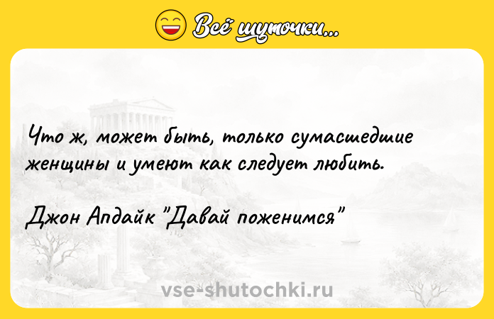 Цитата: Что ж, может быть, только сумасшедшие женщины и умеют как следует любить.Джон Апдайк Давай поженимся