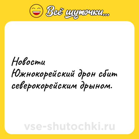 Шутка: НовостиЮжнокорейский дрон сбит северокорейским дрыном.