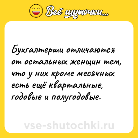 Шутка: Бухгалтерши отличаются от остальных женщин тем, что у них кроме месячных есть ещё квартальные, годовые и полугодовые.