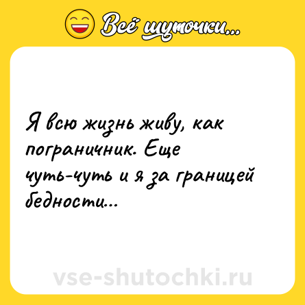 Шутка: Я всю жизнь живу, как пограничник. Еще чуть-чуть и я за границей бедности…