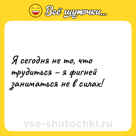 Шутка: Я сегодня не то, что трудиться – я фигней заниматься не в силах!