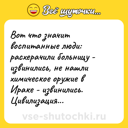 Шутка: Вот что значит воспитанные люди:<br>расхерачили больницу - извинились, не нашли химическое оружие в Ираке - извинились. Цивилизация...