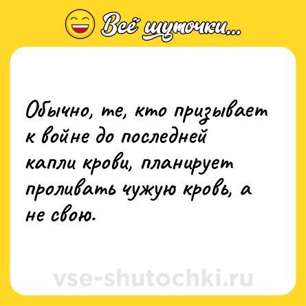 Шутка: Обычно, те, кто призывает к войне до последней капли крови, планирует проливать чужую кровь, а не свою.