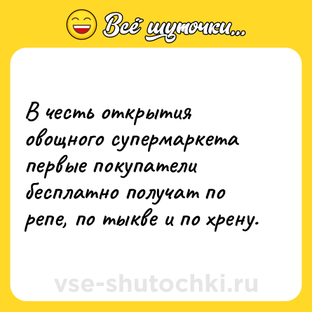 Шутка: В честь открытия овощного супермаркета первые покупатели бесплатно получат по репе, по тыкве и по хрену.