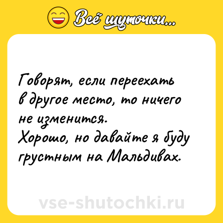 Шутка: Говорят, если переехать в другое место, то ничего не изменится.<br>Хорошо, но давайте я буду грустным на Мальдивах.