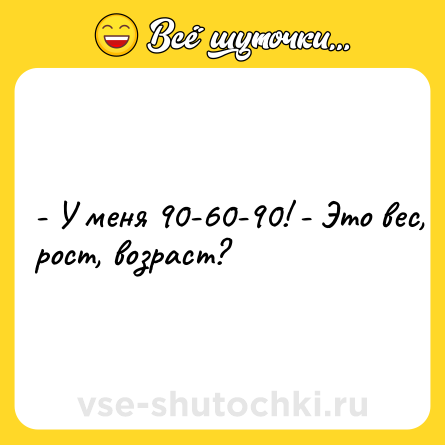 Шутка: - У меня 90-60-90! - Это вес, рост, возраст?