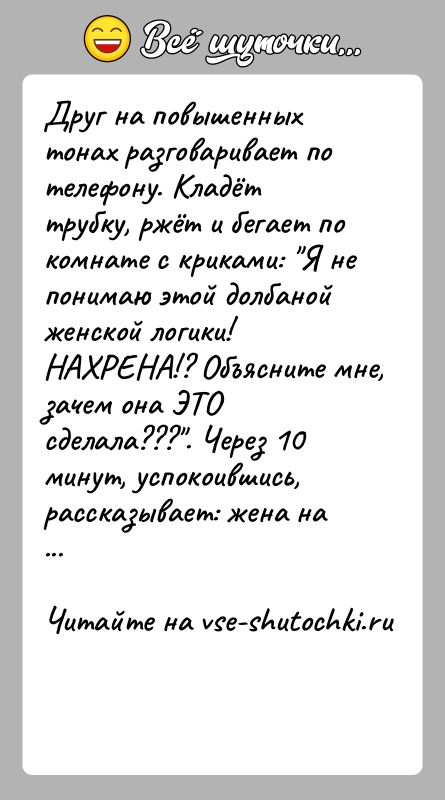 История: Друг на повышенных тонах разговаривает по телефону. Кладёт трубку, ржёт и бегает по комнате с криками: Я не понимаю этой