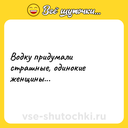 Шутка: Водку придумали страшные, одинокие женщины...