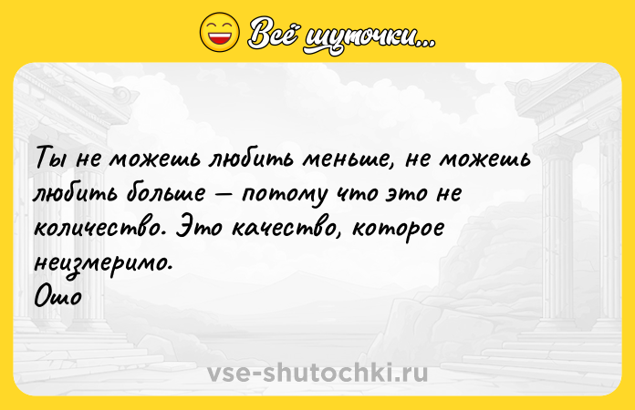 Цитата: Ты не можешь любить меньше, не можешь любить больше потому что это не количество. Это качество, которое неизмеримо. Ошо