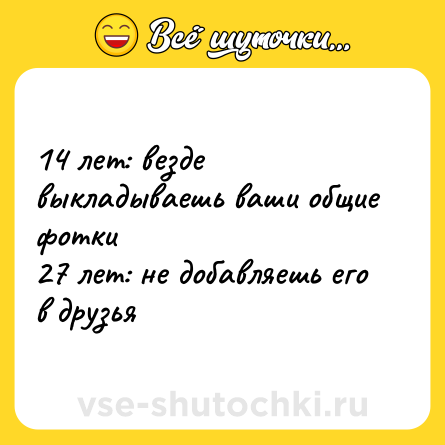 Шутка: 14 лет: везде выкладываешь ваши общие фотки <br>27 лет: не добавляешь его в друзья