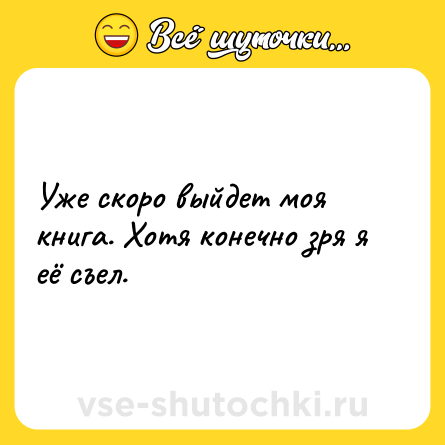 Шутка: Уже скоро выйдет моя книга. Хотя конечно зря я её съел.