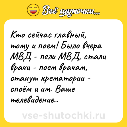 Шутка: Кто сейчас главный, тому и поем! Было вчера МВД - пели МВД, стали врачи - поем врачам, станут крематории - споём и им. Ваше телевидение..