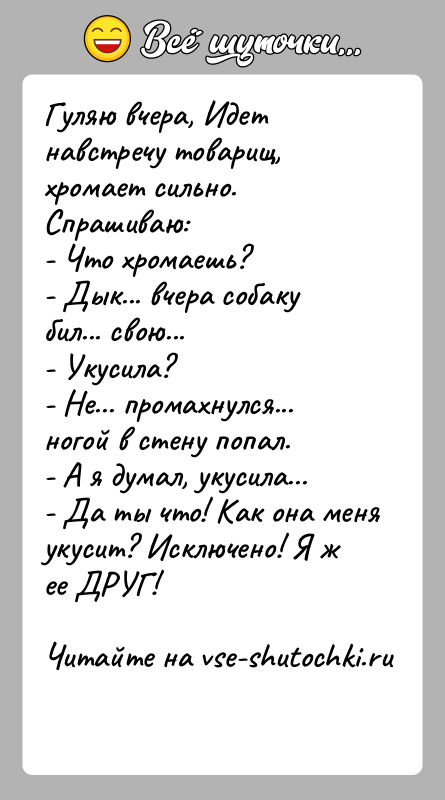 История: Гуляю вчера, Идет навстречу товарищ, хромает сильно.Спрашиваю:- Что хромаешь?- Дык... вчера собаку бил... свою...- Укусила?- Не... промахнулся... ногой в стену