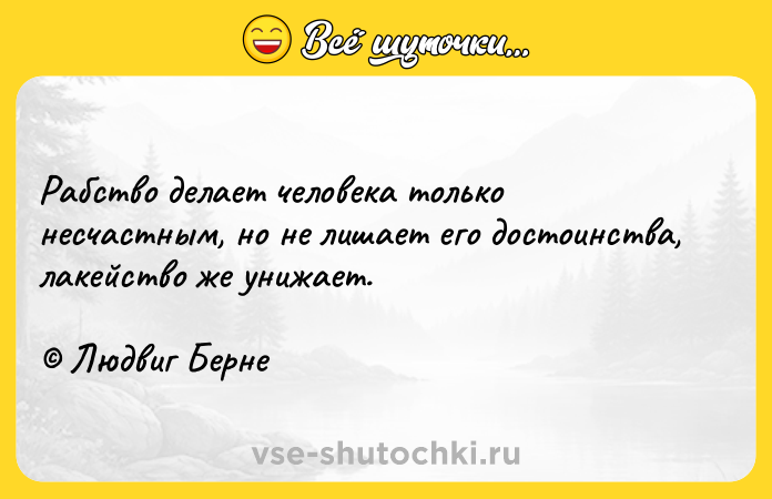 Цитата: Рабство делает человека только несчастным, но не лишает его достоинства, лакейство же унижает. Людвиг Берне