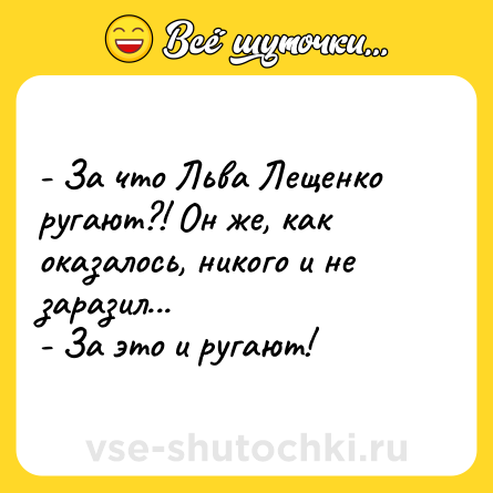 Шутка: - За что Льва Лещенко ругают?! Он же, как оказалось, никого и не заразил...<br>- За это и ругают!