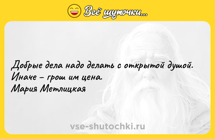 Цитата: Добрые дела надо делать с открытой душой. Иначе грош им цена. Мария Метлицкая