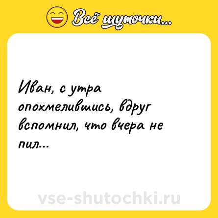 Шутка: Иван, с утра опохмелившись, вдруг вспомнил, что вчера не пил…