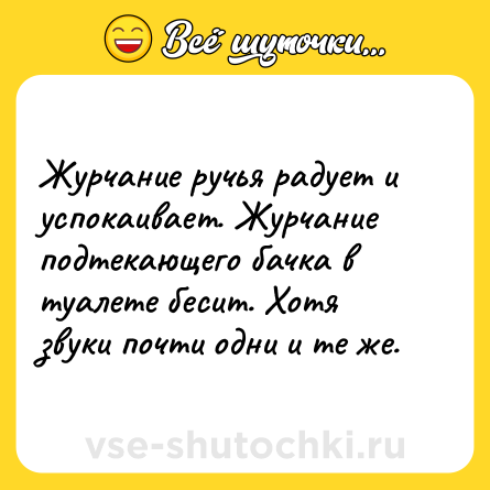 Шутка: Журчание ручья радует и успокаивает. Журчание подтекающего бачка в туалете бесит. Хотя звуки почти одни и те же.
