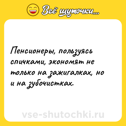 Шутка: Пенсионеры, пользуясь спичками, экономят не только на зажигалках, но и на зубочистках.
