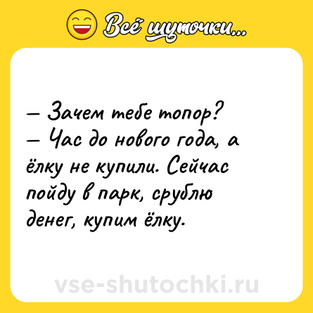 Шутка: — Зачем тебе топор?<br>— Час до нового года, а ёлку не купили. Сейчас пойду в парк, срублю денег, купим ёлку.