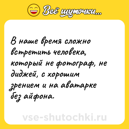 Шутка: В наше время сложно встретить человека, который не фотограф, не диджей, с хорошим зрением и на аватарке без айфона.