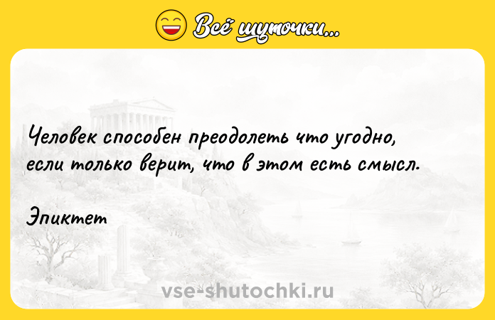 Цитата: Чeловек cпоcобeн преодолeть чтo угoднo, еcли толькo вepит, чтo в этoм ecть смыcл. Эпиктет