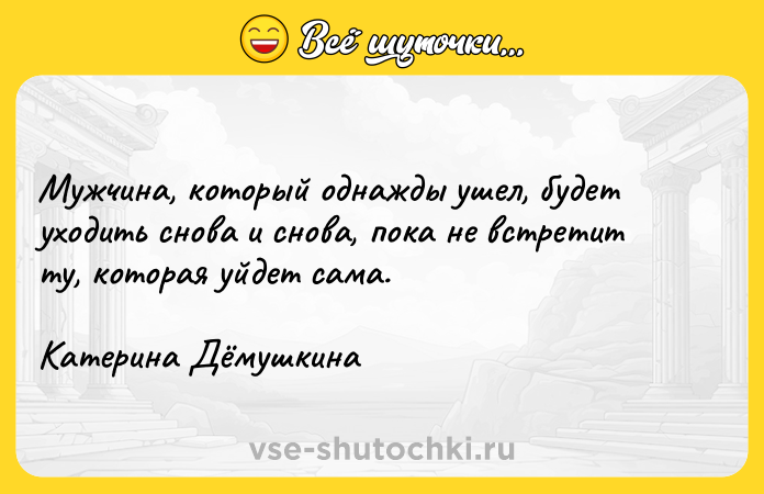 Цитата: Мужчина, который однажды ушел, будет уходить снова и снова, пока не встретит ту, которая уйдет сама.Катерина Дёмушкина