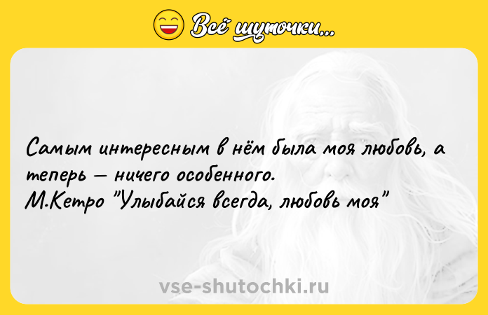 Цитата: Самым интересным в нём была моя любовь, а теперь ничего особенного. М.Кетро Улыбайся всегда, любовь моя