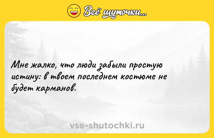 Цитата: Мне жалко, что люди забыли простую истину: в твоем последнем костюме не будет карманов.