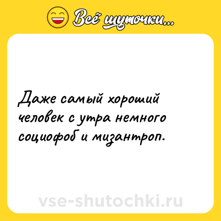 Шутка: Даже самый хороший человек с утра немного социофоб и мизантроп.