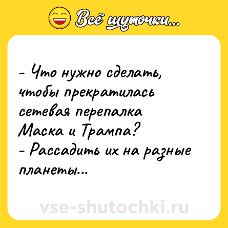 Шутка: - Что нужно сделать, чтобы прекратилась сетевая перепалка Маска и Трампа?<br>- Рассадить их на разные планеты...