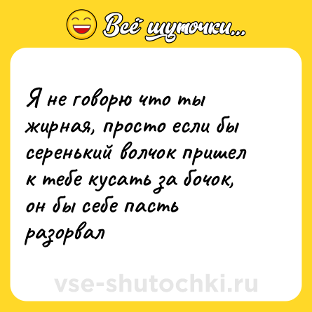 Шутка: Я не говорю что ты жирная, просто если бы серенький волчок пришел к тебе кусать за бочок, он бы себе пасть разорвал