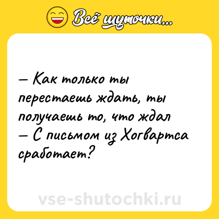 Шутка: — Как только ты перестаешь ждать, ты получаешь то, что ждал <br>— С письмом из Хогвартса сработает?