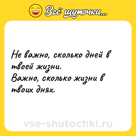 Шутка: Не важно, сколько дней в твоей жизни.<br>Важно, сколько жизни в твоих днях.