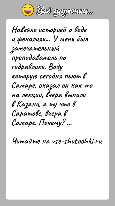 История: Навеяло историей о воде и фекалиях... У меня был замечательный преподаватель по гидравлике. Воду которую сегодня пьют в Самаре, сказал