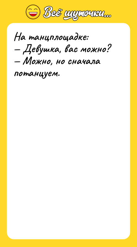 На танцплощадке:  — Девушка, вас можно?  — Можно,