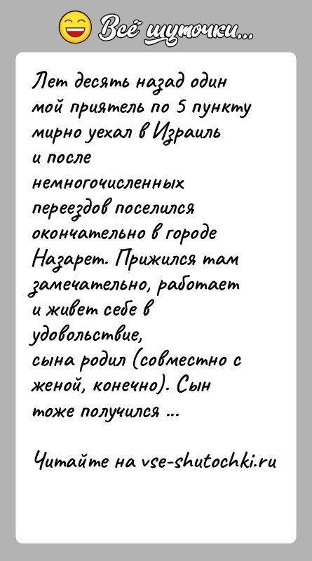 История: Лет десять назад один мой приятель по 5 пункту мирно уехал в Израильи после немногочисленных переездов поселился окончательно в городеНазарет.